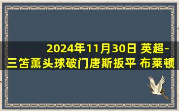 2024年11月30日 英超-三笘薫头球破门唐斯扳平 布莱顿主场1-1平圣徒